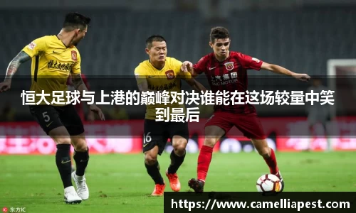 恒大足球与上港的巅峰对决谁能在这场较量中笑到最后