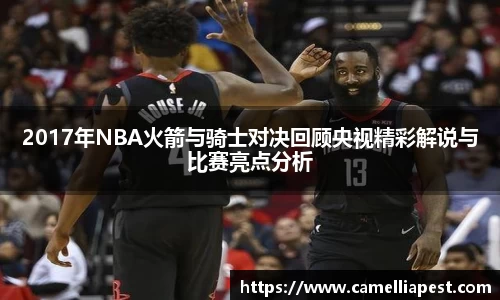 2017年NBA火箭与骑士对决回顾央视精彩解说与比赛亮点分析