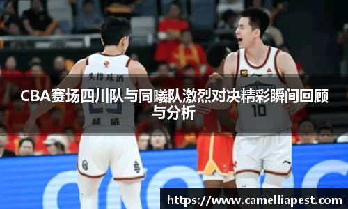 CBA赛场四川队与同曦队激烈对决精彩瞬间回顾与分析