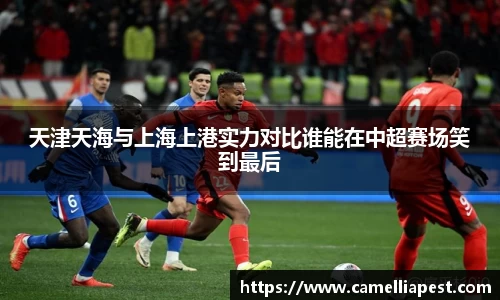 天津天海与上海上港实力对比谁能在中超赛场笑到最后